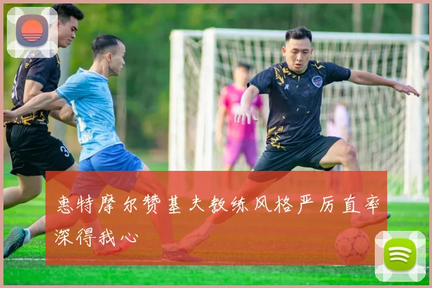惠特摩尔赞基夫教练风格严厉直率深得我心