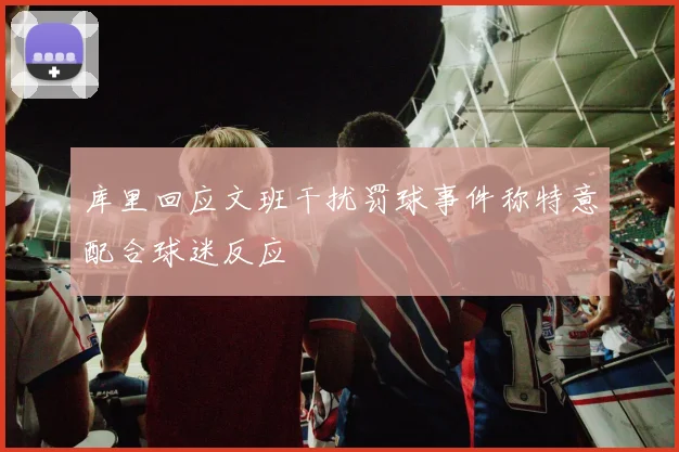 库里回应文班干扰罚球事件称特意配合球迷反应