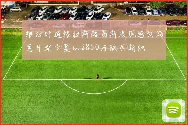 维拉对道格拉斯路易斯表现感到满意计划今夏以2850万欧买断他