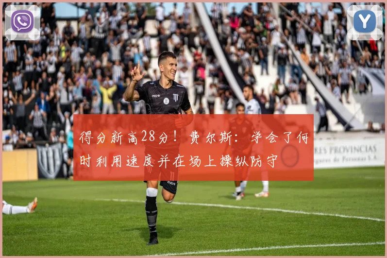 得分新高28分！费尔斯：学会了何时利用速度并在场上操纵防守