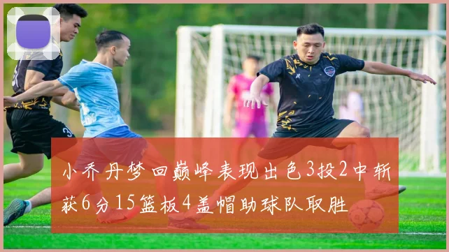 小乔丹梦回巅峰表现出色3投2中斩获6分15篮板4盖帽助球队取胜