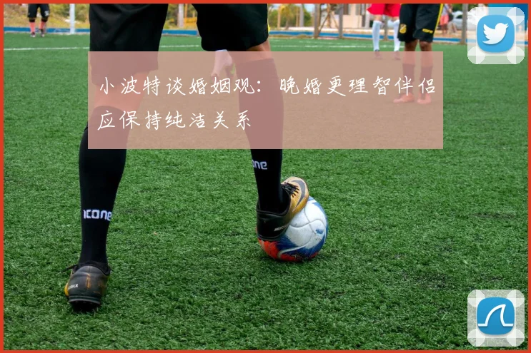 小波特谈婚姻观：晚婚更理智伴侣应保持纯洁关系