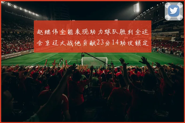 赵继伟全能表现助力球队胜利全运会京辽大战他贡献23分14助攻锁定胜局