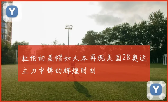 杜伦的盖帽如大本再现美国28奥运主力中锋的辉煌时刻
