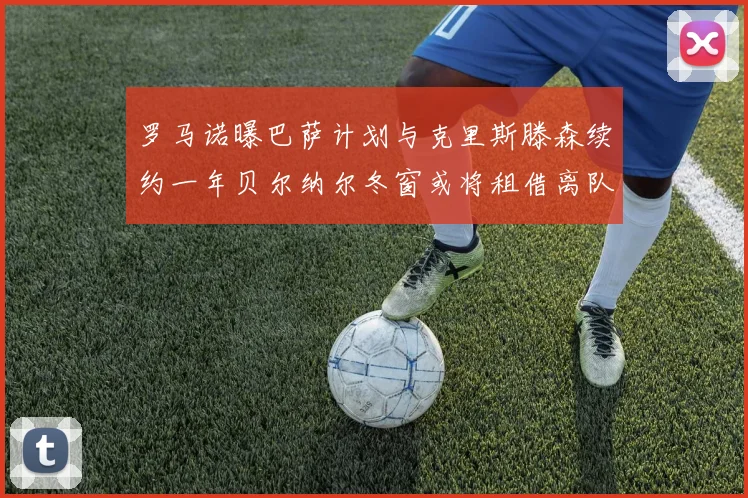 罗马诺曝巴萨计划与克里斯滕森续约一年贝尔纳尔冬窗或将租借离队