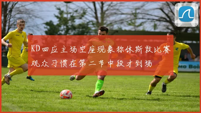 KD回应主场空座现象称休斯敦比赛观众习惯在第二节中段才到场