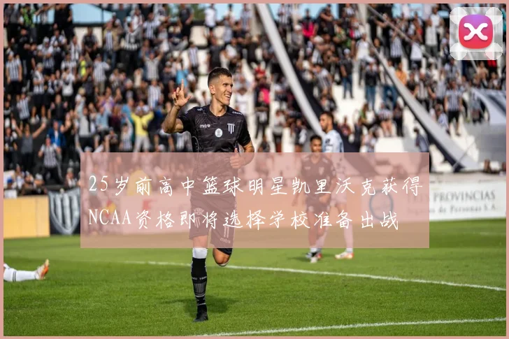 25岁前高中篮球明星凯里沃克获得NCAA资格即将选择学校准备出战