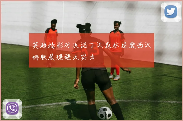 英超精彩对决诺丁汉森林逆袭西汉姆联展现强大实力