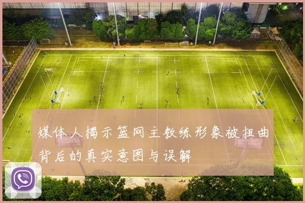 媒体人揭示篮网主教练形象被扭曲背后的真实意图与误解