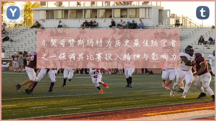东契奇赞斯玛特为历史最佳防守者之一强调其比赛投入精神与影响力