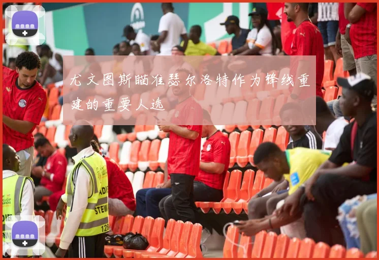 尤文图斯瞄准瑟尔洛特作为锋线重建的重要人选