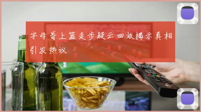 字母哥上篮走步疑云回放揭示真相引发热议