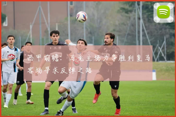 西甲前瞻：马竞主场力争胜利皇马客场寻求反弹之路
