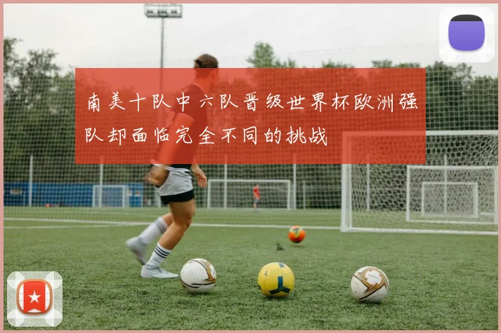 南美十队中六队晋级世界杯欧洲强队却面临完全不同的挑战