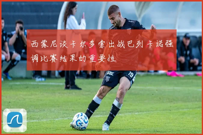 西蒙尼谈卡尔多索出战巴列卡诺强调比赛结果的重要性