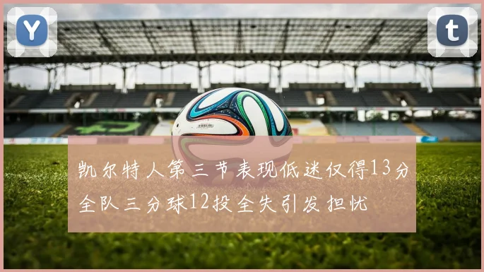 凯尔特人第三节表现低迷仅得13分全队三分球12投全失引发担忧