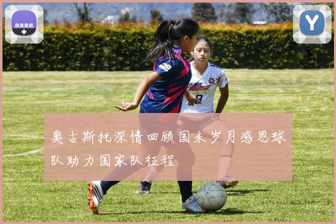奥古斯托深情回顾国米岁月感恩球队助力国家队征程