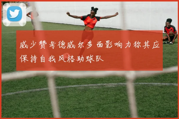 威少赞考德威尔多面影响力称其应保持自我风格助球队