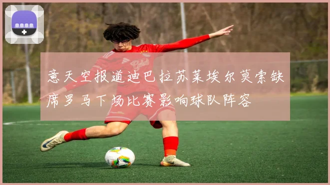 意天空报道迪巴拉苏莱埃尔莫索缺席罗马下场比赛影响球队阵容
