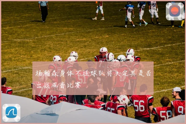 杨瀚森身体不适球队将决定其是否出战混音比赛