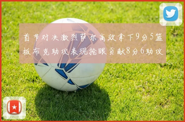 首节对决激烈萨尔高效拿下9分5篮板布克助攻表现抢眼贡献8分6助攻