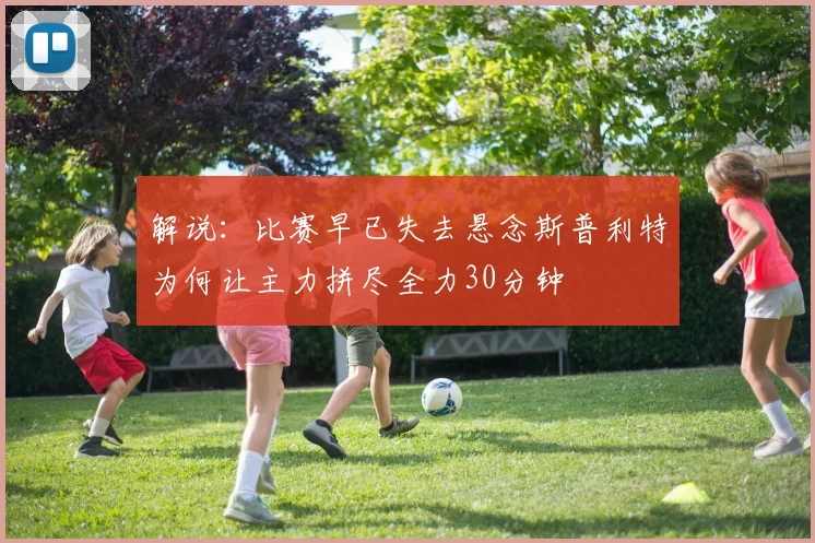 解说：比赛早已失去悬念斯普利特为何让主力拼尽全力30分钟