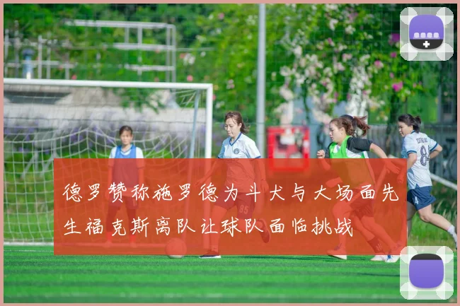 德罗赞称施罗德为斗犬与大场面先生福克斯离队让球队面临挑战