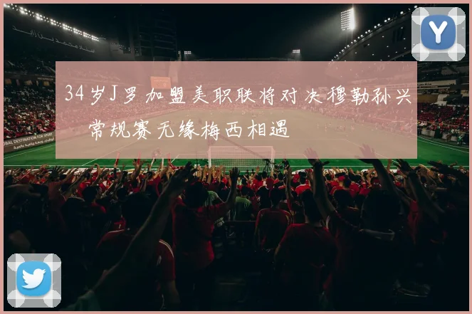 34岁J罗加盟美职联将对决穆勒孙兴慜常规赛无缘梅西相遇