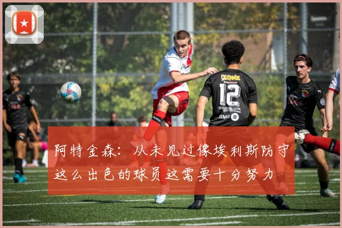 阿特金森：从未见过像埃利斯防守这么出色的球员这需要十分努力