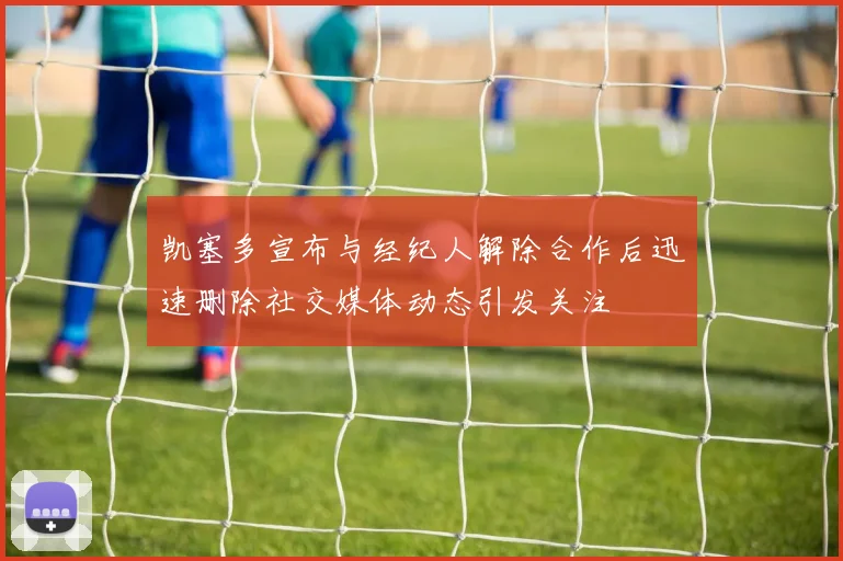 凯塞多宣布与经纪人解除合作后迅速删除社交媒体动态引发关注