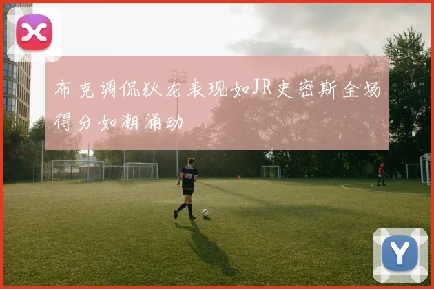 布克调侃狄龙表现如JR史密斯全场得分如潮涌动