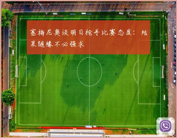 塞梅尼奥谈明日枪手比赛态度：结果随缘不必强求
