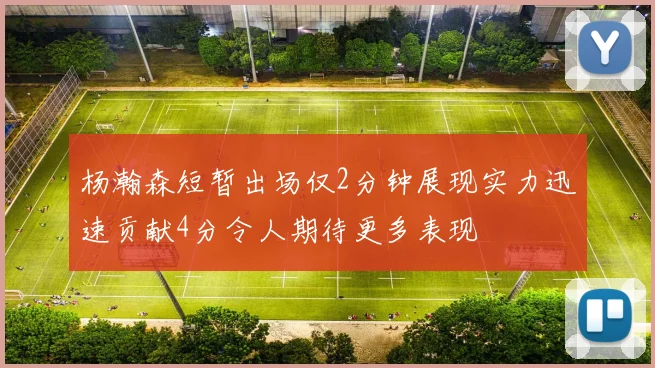 杨瀚森短暂出场仅2分钟展现实力迅速贡献4分令人期待更多表现