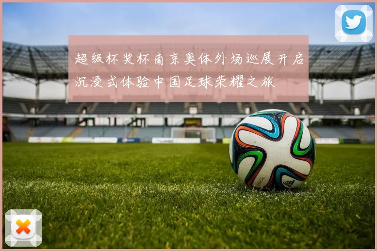 超级杯奖杯南京奥体外场巡展开启沉浸式体验中国足球荣耀之旅