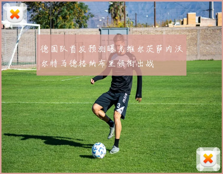 德国队首发预测曝光维尔茨萨内沃尔特马德格纳布里领衔出战