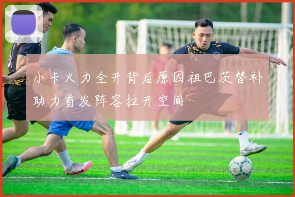 小卡火力全开背后原因祖巴茨替补助力首发阵容拉开空间