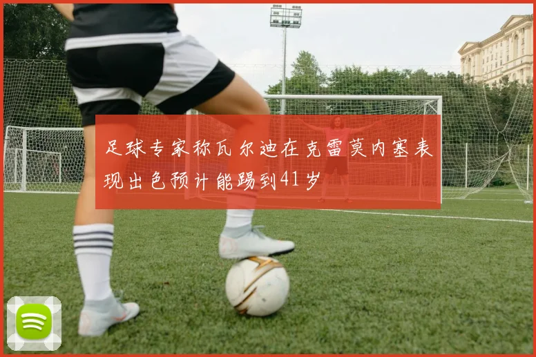 足球专家称瓦尔迪在克雷莫内塞表现出色预计能踢到41岁