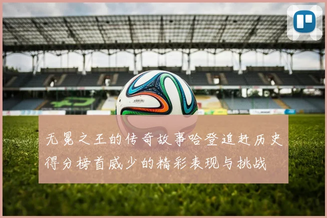 无冕之王的传奇故事哈登追赶历史得分榜首威少的精彩表现与挑战