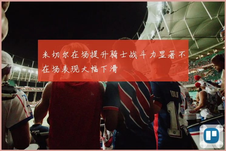 米切尔在场提升骑士战斗力显著不在场表现大幅下滑