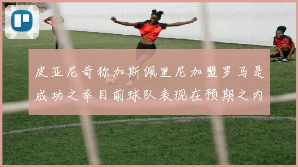 皮亚尼奇称加斯佩里尼加盟罗马是成功之举目前球队表现在预期之内