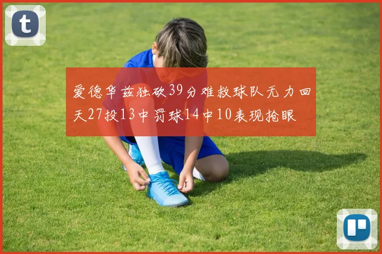 爱德华兹独砍39分难救球队无力回天27投13中罚球14中10表现抢眼