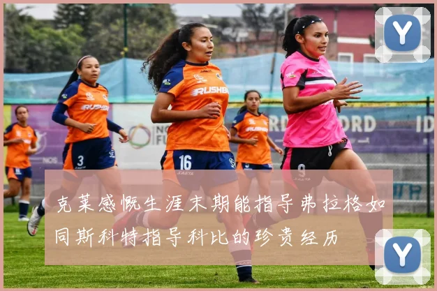 克莱感慨生涯末期能指导弗拉格如同斯科特指导科比的珍贵经历