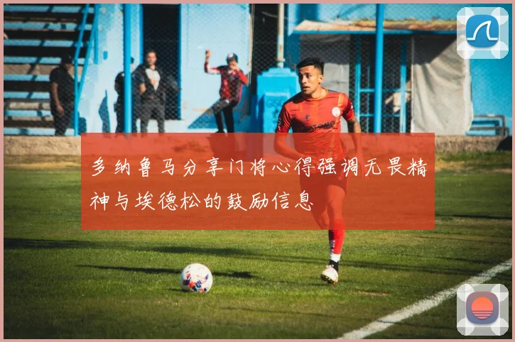 多纳鲁马分享门将心得强调无畏精神与埃德松的鼓励信息