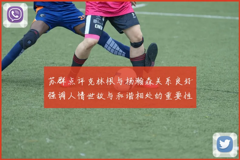 苏群点评克林根与杨瀚森关系良好强调人情世故与和谐相处的重要性