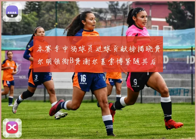 本赛季中场球员进球贡献榜揭晓费尔明领衔B费谢尔基索博紧随其后