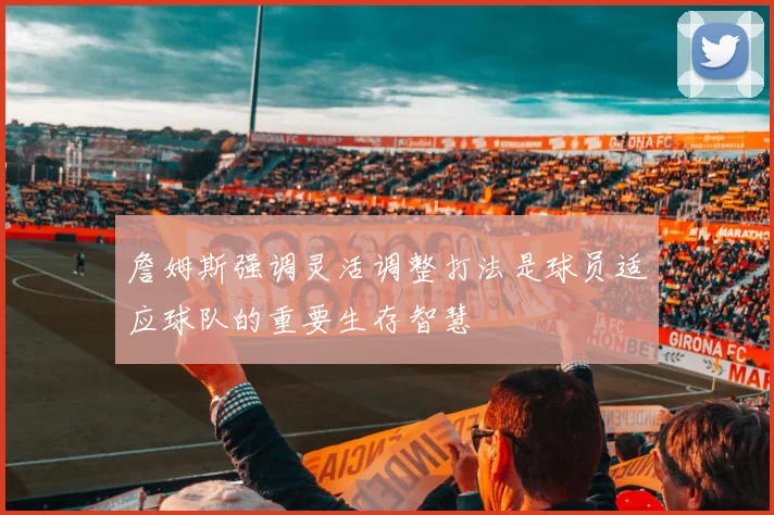 詹姆斯强调灵活调整打法是球员适应球队的重要生存智慧