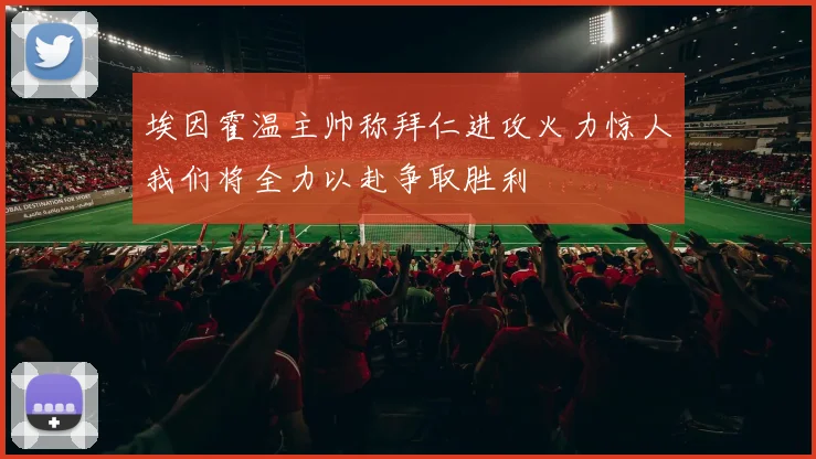 埃因霍温主帅称拜仁进攻火力惊人我们将全力以赴争取胜利