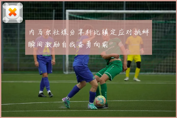 内马尔社媒分享科比镇定应对挑衅瞬间激励自我奋勇向前