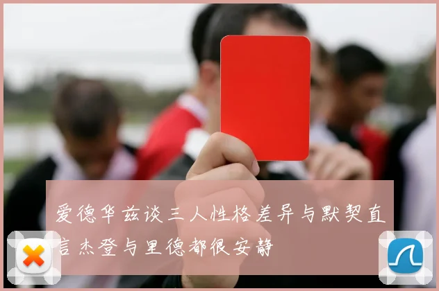 爱德华兹谈三人性格差异与默契直言杰登与里德都很安静