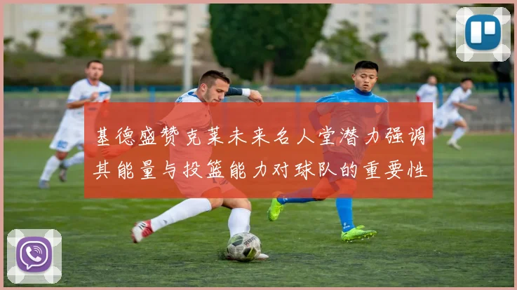 基德盛赞克莱未来名人堂潜力强调其能量与投篮能力对球队的重要性